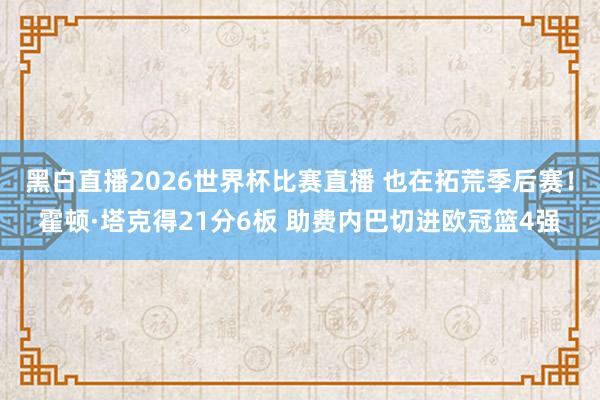 黑白直播2026世界杯比赛直播 也在拓荒季后赛！霍顿·塔克得21分6板 助费内巴切进欧冠篮4强