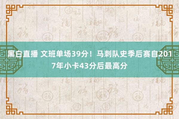 黑白直播 文班单场39分！马刺队史季后赛自2017年小卡43分后最高分