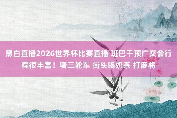 黑白直播2026世界杯比赛直播 班巴干预广交会行程很丰富！骑三轮车 街头喝奶茶 打麻将