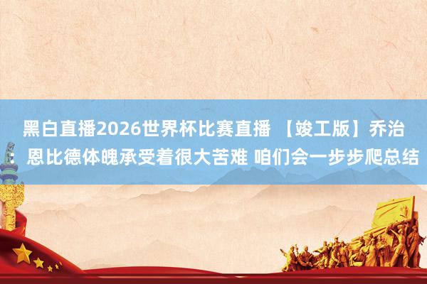 黑白直播2026世界杯比赛直播 【竣工版】乔治：恩比德体魄承受着很大苦难 咱们会一步步爬总结