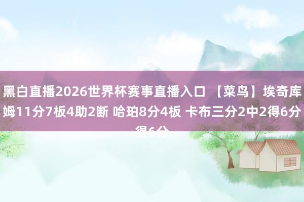 黑白直播2026世界杯赛事直播入口 【菜鸟】埃奇库姆11分7板4助2断 哈珀8分4板 卡布三分2中2得6分