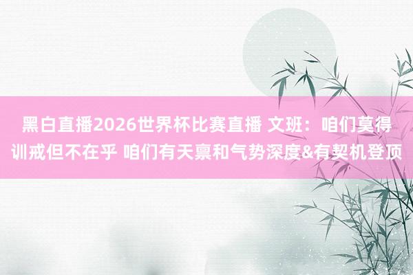 黑白直播2026世界杯比赛直播 文班：咱们莫得训戒但不在乎 咱们有天禀和气势深度&有契机登顶