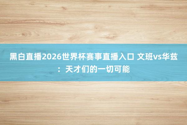 黑白直播2026世界杯赛事直播入口 文班vs华兹：天才们的一切可能