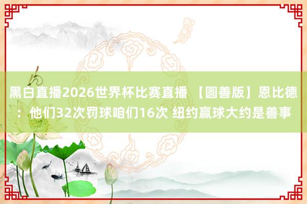 黑白直播2026世界杯比赛直播 【圆善版】恩比德：他们32次罚球咱们16次 纽约赢球大约是善事