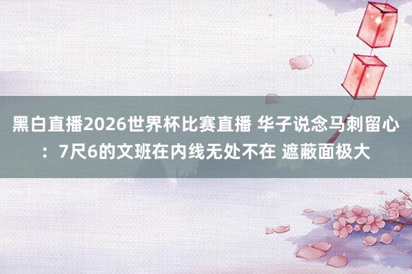 黑白直播2026世界杯比赛直播 华子说念马刺留心：7尺6的文班在内线无处不在 遮蔽面极大