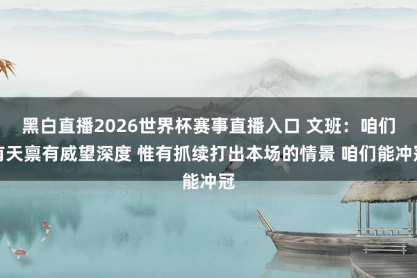黑白直播2026世界杯赛事直播入口 文班：咱们有天禀有威望深度 惟有抓续打出本场的情景 咱们能冲冠