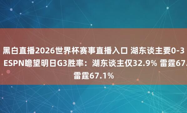 黑白直播2026世界杯赛事直播入口 湖东谈主要0-3了？ESPN瞻望明日G3胜率：湖东谈主仅32.9% 雷霆67.1%
