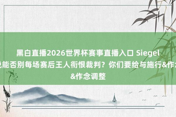黑白直播2026世界杯赛事直播入口 Siegel：解说能否别每场赛后王人衔恨裁判？你们要给与施行&作念调整