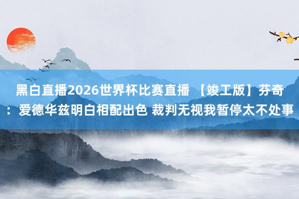 黑白直播2026世界杯比赛直播 【竣工版】芬奇：爱德华兹明白相配出色 裁判无视我暂停太不处事