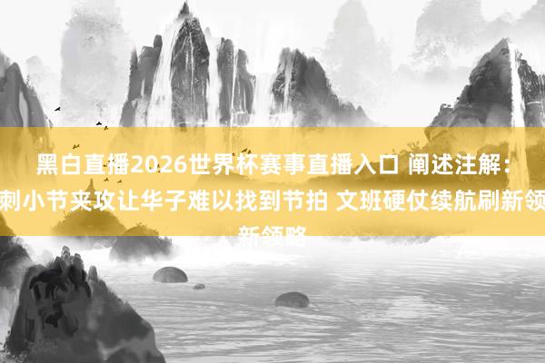 黑白直播2026世界杯赛事直播入口 阐述注解：马刺小节夹攻让华子难以找到节拍 文班硬仗续航刷新领略