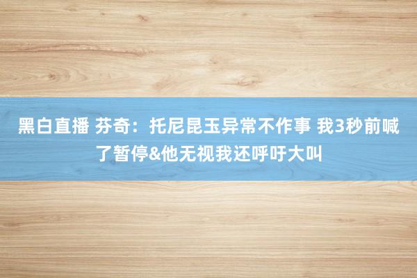 黑白直播 芬奇：托尼昆玉异常不作事 我3秒前喊了暂停&他无视我还呼吁大叫