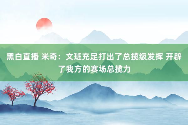 黑白直播 米奇：文班充足打出了总揽级发挥 开辟了我方的赛场总揽力