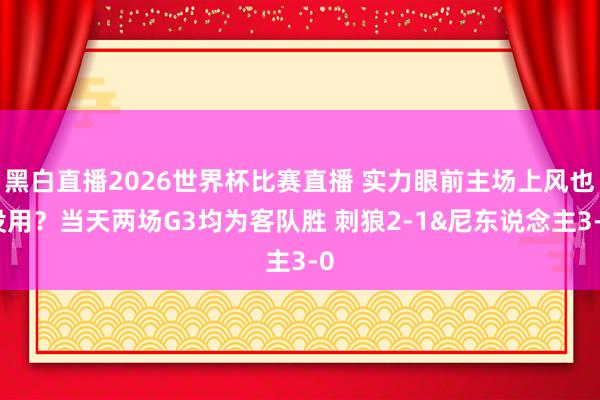 黑白直播2026世界杯比赛直播 实力眼前主场上风也没用？当天两场G3均为客队胜 刺狼2-1&尼东说念主3-0