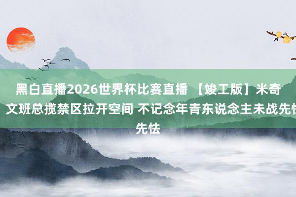 黑白直播2026世界杯比赛直播 【竣工版】米奇：文班总揽禁区拉开空间 不记念年青东说念主未战先怯