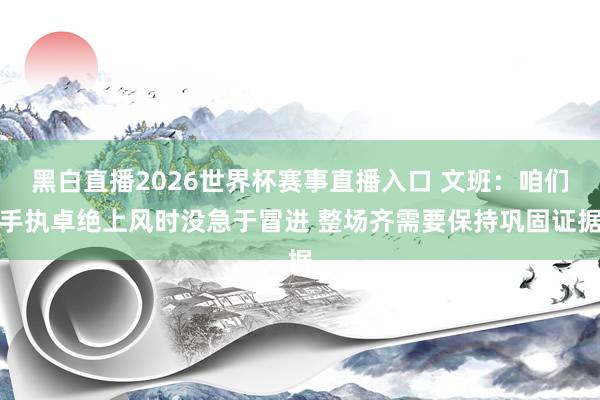 黑白直播2026世界杯赛事直播入口 文班：咱们手执卓绝上风时没急于冒进 整场齐需要保持巩固证据