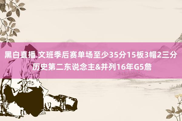 黑白直播 文班季后赛单场至少35分15板3帽2三分 历史第二东说念主&并列16年G5詹