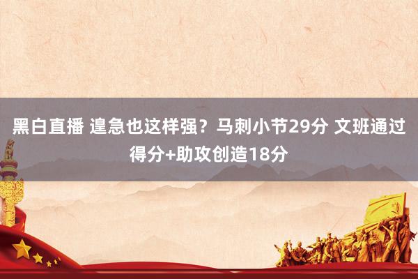 黑白直播 遑急也这样强？马刺小节29分 文班通过得分+助攻创造18分