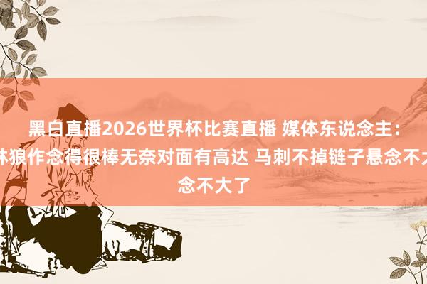黑白直播2026世界杯比赛直播 媒体东说念主：丛林狼作念得很棒无奈对面有高达 马刺不掉链子悬念不大了
