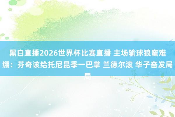 黑白直播2026世界杯比赛直播 主场输球狼蜜难绷：芬奇该给托尼昆季一巴掌 兰德尔滚 华子奋发局