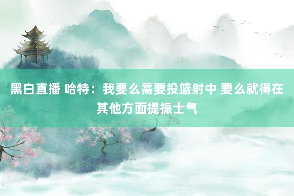 黑白直播 哈特：我要么需要投篮射中 要么就得在其他方面提振士气