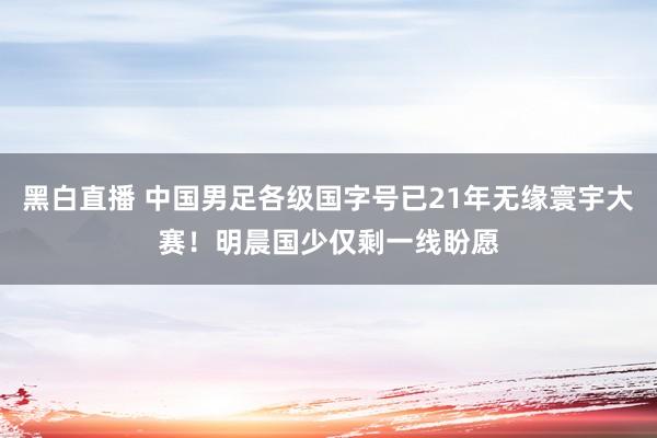 黑白直播 中国男足各级国字号已21年无缘寰宇大赛！明晨国少仅剩一线盼愿