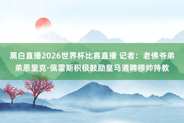 黑白直播2026世界杯比赛直播 记者：老佛爷弟弟恩里克·佩雷斯积极鼓励皇马遴聘穆帅持教