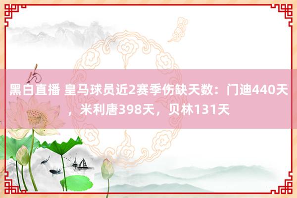 黑白直播 皇马球员近2赛季伤缺天数：门迪440天，米利唐398天，贝林131天