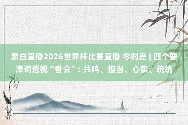 黑白直播2026世界杯比赛直播 零时差 | 四个要津词透视“香会”: 共鸣、担当、心焦、统统