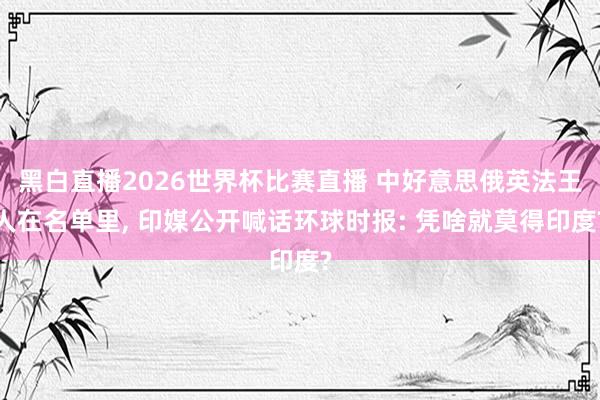 黑白直播2026世界杯比赛直播 中好意思俄英法王人在名单里, 印媒公开喊话环球时报: 凭啥就莫得印度?