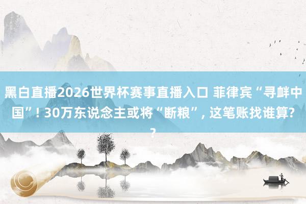 黑白直播2026世界杯赛事直播入口 菲律宾“寻衅中国”! 30万东说念主或将“断粮”, 这笔账找谁算?