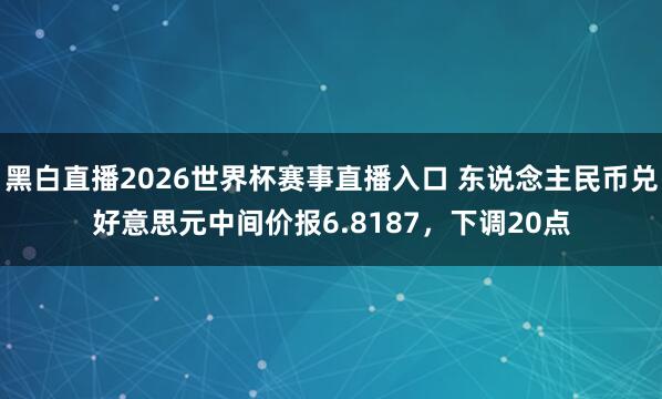 黑白直播2026世界杯赛事直播入口 东说念主民币兑好意思元中间价报6.8187，下调20点
