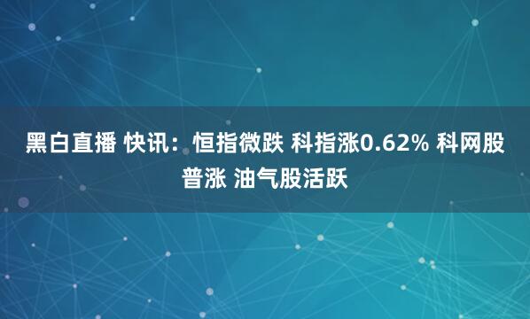 黑白直播 快讯：恒指微跌 科指涨0.62% 科网股普涨 油气股活跃