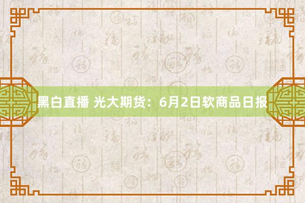 黑白直播 光大期货：6月2日软商品日报