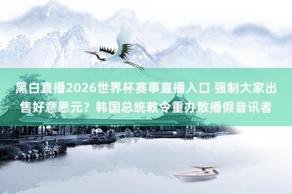 黑白直播2026世界杯赛事直播入口 强制大家出售好意思元？韩国总统敕令重办散播假音讯者