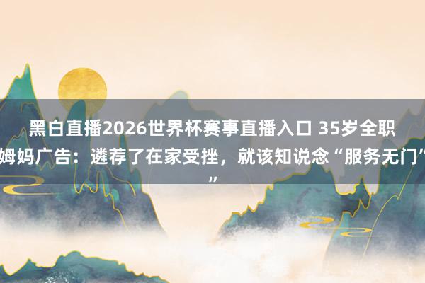黑白直播2026世界杯赛事直播入口 35岁全职姆妈广告：遴荐