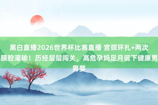 黑白直播2026世界杯比赛直播 宫颈环扎+两次羊膜腔灌输！历经层层闯关，高危孕妈足月诞下健康男婴