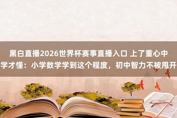 黑白直播2026世界杯赛事直播入口 上了重心中学才懂：小学数学学到这个程度，初中智力不被甩开