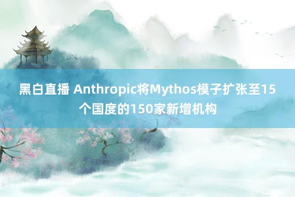 黑白直播 Anthropic将Mythos模子扩张至15个国度的150家新增机构