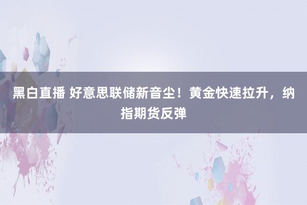 黑白直播 好意思联储新音尘！黄金快速拉升，纳指期货反弹