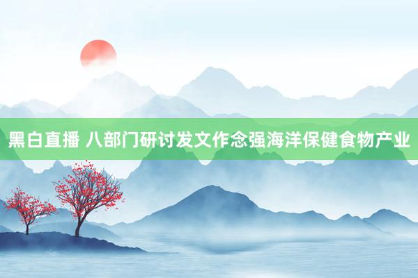 黑白直播 八部门研讨发文作念强海洋保健食物产业