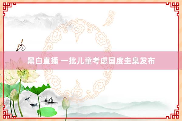 黑白直播 一批儿童考虑国度圭臬发布