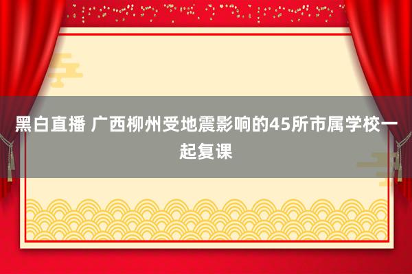 黑白直播 广西柳州受地震影响的45所市属学校一起复课