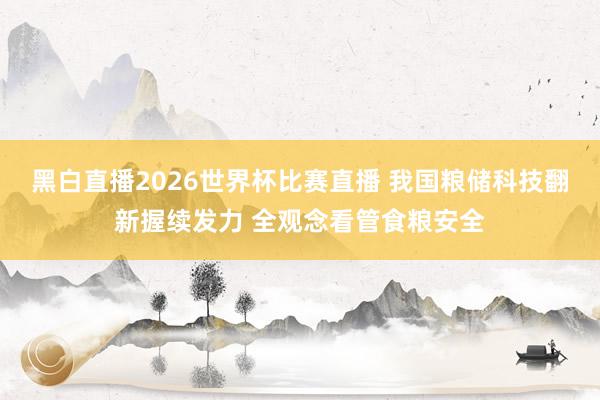 黑白直播2026世界杯比赛直播 我国粮储科技翻新握续发力 全观念看管食粮安全