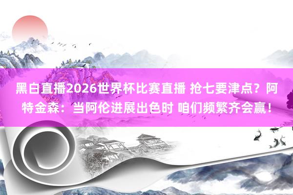 黑白直播2026世界杯比赛直播 抢七要津点？阿特金森：当阿伦进展出色时 咱们频繁齐会赢！