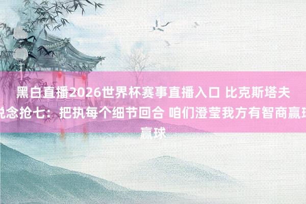 黑白直播2026世界杯赛事直播入口 比克斯塔夫说念抢七：把执每个细节回合 咱们澄莹我方有智商赢球