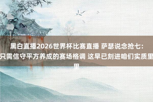 黑白直播2026世界杯比赛直播 萨瑟说念抢七：只需信守平方养成的赛场格调 这早已刻进咱们实质里