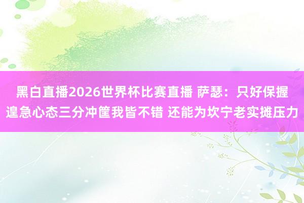 黑白直播2026世界杯比赛直播 萨瑟：只好保握遑急心态三分冲筐我皆不错 还能为坎宁老实摊压力