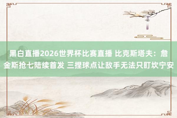 黑白直播2026世界杯比赛直播 比克斯塔夫：詹金斯抢七陆续首发 三捏球点让敌手无法只盯坎宁安