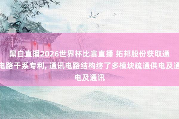 黑白直播2026世界杯比赛直播 拓邦股份获取通讯电路干系专利， 通讯电路结构终了多模块疏通供电及通讯
