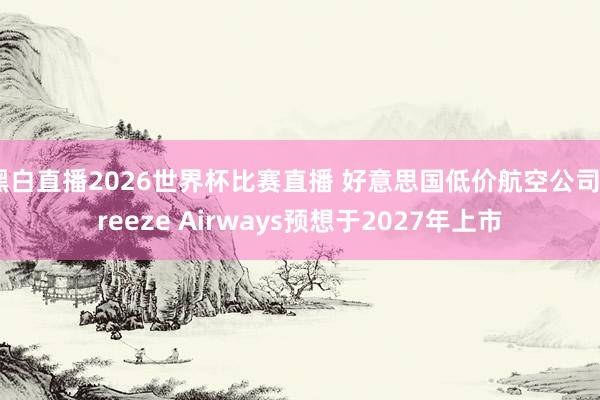 黑白直播2026世界杯比赛直播 好意思国低价航空公司Breeze Airways预想于2027年上市